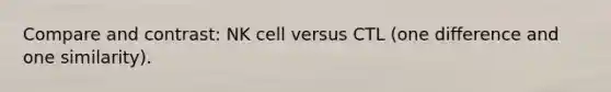 Compare and contrast: NK cell versus CTL (one difference and one similarity).