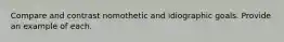 Compare and contrast nomothetic and idiographic goals. Provide an example of each.