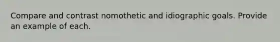 Compare and contrast nomothetic and idiographic goals. Provide an example of each.