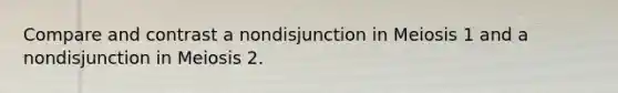 Compare and contrast a nondisjunction in Meiosis 1 and a nondisjunction in Meiosis 2.