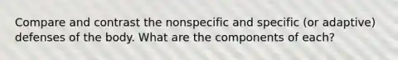 Compare and contrast the nonspecific and specific (or adaptive) defenses of the body. What are the components of each?