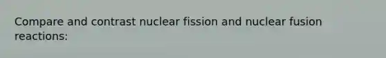 Compare and contrast nuclear fission and nuclear fusion reactions: