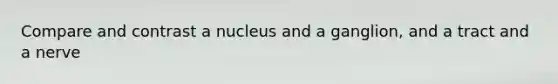 Compare and contrast a nucleus and a ganglion, and a tract and a nerve