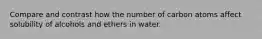 Compare and contrast how the number of carbon atoms affect solubility of alcohols and ethers in water.