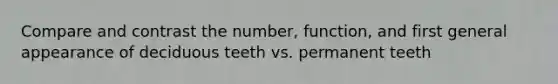 Compare and contrast the number, function, and first general appearance of deciduous teeth vs. permanent teeth