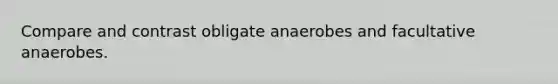 Compare and contrast obligate anaerobes and facultative anaerobes.