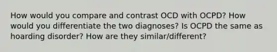 How would you compare and contrast OCD with OCPD? How would you differentiate the two diagnoses? Is OCPD the same as hoarding disorder? How are they similar/different?