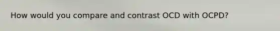 How would you compare and contrast OCD with OCPD?