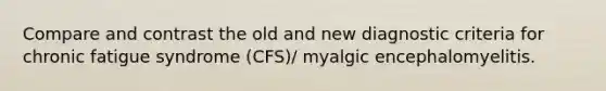 Compare and contrast the old and new diagnostic criteria for chronic fatigue syndrome (CFS)/ myalgic encephalomyelitis.