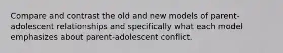 Compare and contrast the old and new models of parent-adolescent relationships and specifically what each model emphasizes about parent-adolescent conflict.