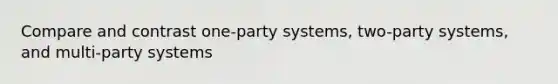 Compare and contrast one-party systems, two-party systems, and multi-party systems