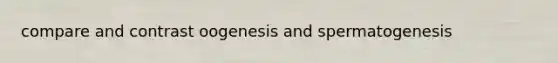 compare and contrast oogenesis and spermatogenesis