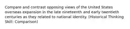 Compare and contrast opposing views of the United States overseas expansion in the late nineteenth and early twentieth centuries as they related to national identity. (Historical Thinking Skill: Comparison)