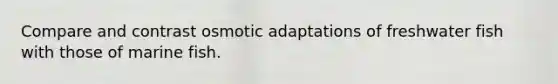 Compare and contrast osmotic adaptations of freshwater fish with those of marine fish.
