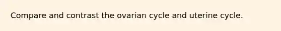 Compare and contrast the ovarian cycle and uterine cycle.