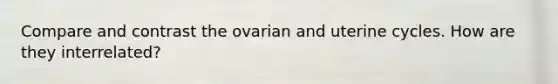 Compare and contrast the ovarian and uterine cycles. How are they interrelated?