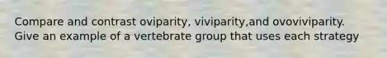 Compare and contrast oviparity, viviparity,and ovoviviparity. Give an example of a vertebrate group that uses each strategy