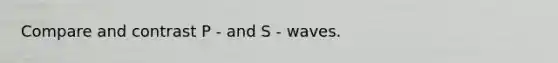 Compare and contrast P - and S - waves.