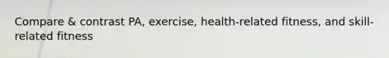 Compare & contrast PA, exercise, health-related fitness, and skill-related fitness