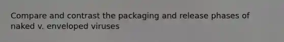 Compare and contrast the packaging and release phases of naked v. enveloped viruses