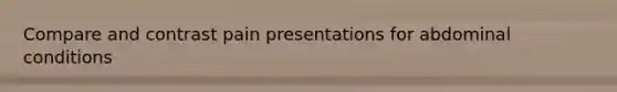 Compare and contrast pain presentations for abdominal conditions