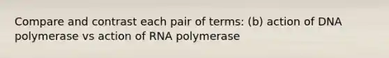 Compare and contrast each pair of terms: (b) action of DNA polymerase vs action of RNA polymerase