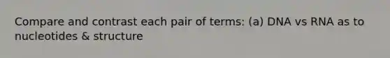 Compare and contrast each pair of terms: (a) DNA vs RNA as to nucleotides & structure