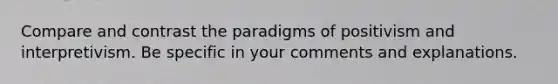 Compare and contrast the paradigms of <a href='https://www.questionai.com/knowledge/kEDRSULDCV-positivism-and-interpretivism' class='anchor-knowledge'>positivism and interpretivism</a>. Be specific in your comments and explanations.