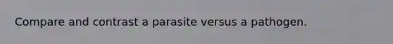 Compare and contrast a parasite versus a pathogen.