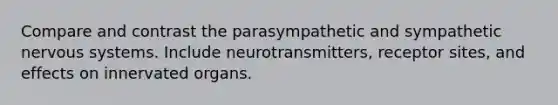 Compare and contrast the parasympathetic and sympathetic nervous systems. Include neurotransmitters, receptor sites, and effects on innervated organs.