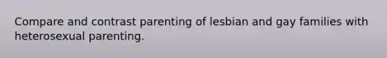 Compare and contrast parenting of lesbian and gay families with heterosexual parenting.