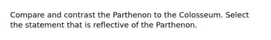 Compare and contrast the Parthenon to the Colosseum. Select the statement that is reflective of the Parthenon.