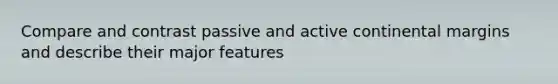 Compare and contrast passive and active continental margins and describe their major features