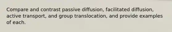 Compare and contrast passive diffusion, facilitated diffusion, active transport, and group translocation, and provide examples of each.