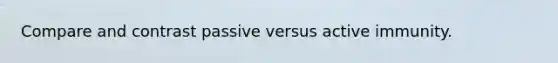 Compare and contrast passive versus active immunity.