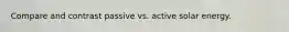 Compare and contrast passive vs. active solar energy.