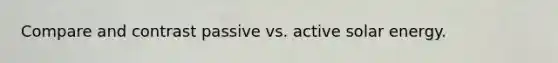 Compare and contrast passive vs. active solar energy.