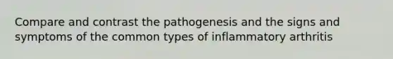 Compare and contrast the pathogenesis and the signs and symptoms of the common types of inflammatory arthritis