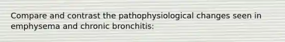 Compare and contrast the pathophysiological changes seen in emphysema and chronic bronchitis: