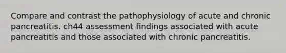 Compare and contrast the pathophysiology of acute and chronic pancreatitis. ch44 assessment findings associated with acute pancreatitis and those associated with chronic pancreatitis.