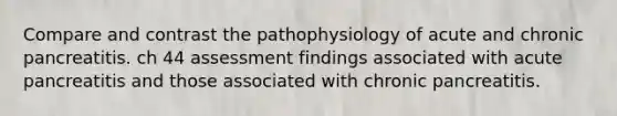 Compare and contrast the pathophysiology of acute and chronic pancreatitis. ch 44 assessment findings associated with acute pancreatitis and those associated with chronic pancreatitis.