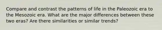 Compare and contrast the patterns of life in the Paleozoic era to the Mesozoic era. What are the major differences between these two eras? Are there similarities or similar trends?