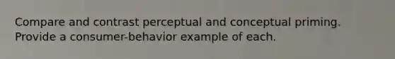 Compare and contrast perceptual and conceptual priming. Provide a consumer-behavior example of each.