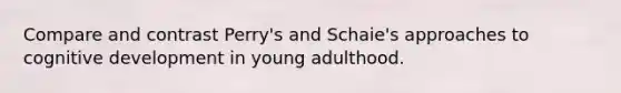 Compare and contrast Perry's and Schaie's approaches to cognitive development in young adulthood.