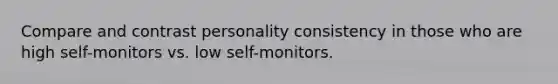 Compare and contrast personality consistency in those who are high self-monitors vs. low self-monitors.