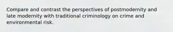 Compare and contrast the perspectives of postmodernity and late modernity with traditional criminology on crime and environmental risk.