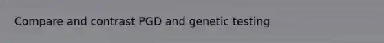 Compare and contrast PGD and genetic testing