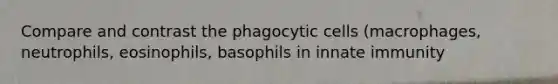 Compare and contrast the phagocytic cells (macrophages, neutrophils, eosinophils, basophils in innate immunity