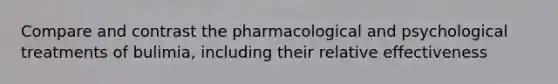 Compare and contrast the pharmacological and psychological treatments of bulimia, including their relative effectiveness