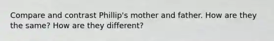 Compare and contrast Phillip's mother and father. How are they the same? How are they different?